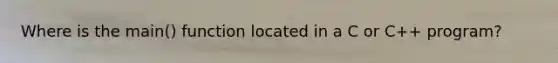 Where is the main() function located in a C or C++ program?