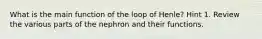 What is the main function of the loop of Henle? Hint 1. Review the various parts of the nephron and their functions.