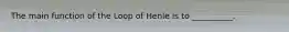 The main function of the Loop of Henle is to __________.