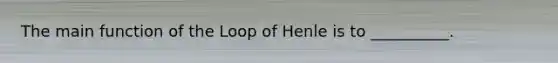 The main function of the Loop of Henle is to __________.