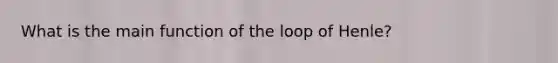 What is the main function of the loop of Henle?