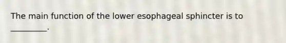 The main function of the lower esophageal sphincter is to _________.