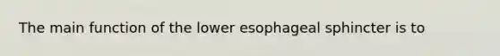 The main function of the lower esophageal sphincter is to