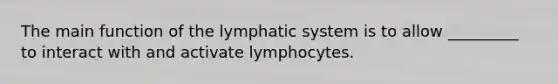 The main function of the lymphatic system is to allow _________ to interact with and activate lymphocytes.