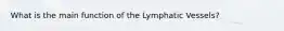 What is the main function of the Lymphatic Vessels?