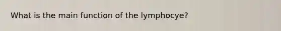 What is the main function of the lymphocye?