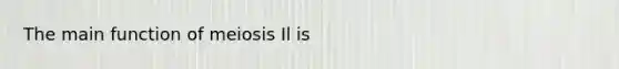 The main function of meiosis Il is