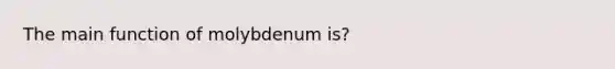 The main function of molybdenum is?