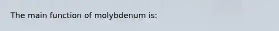 The main function of molybdenum is: