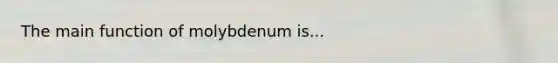 The main function of molybdenum is...