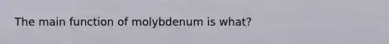 The main function of molybdenum is what?