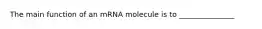 The main function of an mRNA molecule is to _______________