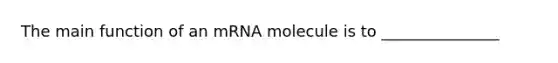 The main function of an mRNA molecule is to _______________