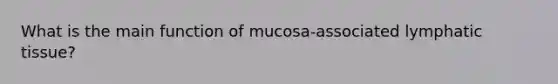 What is the main function of mucosa-associated lymphatic tissue?