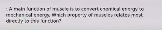 : A main function of muscle is to convert chemical energy to mechanical energy. Which property of muscles relates most directly to this function?