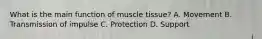 What is the main function of muscle tissue? A. Movement B. Transmission of impulse C. Protection D. Support