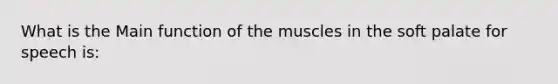 What is the Main function of the muscles in the soft palate for speech is: