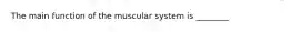 The main function of the muscular system is ________