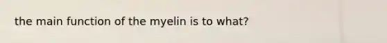 the main function of the myelin is to what?