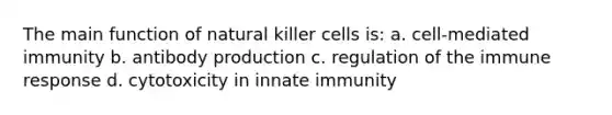 The main function of natural killer cells is: a. cell-mediated immunity b. antibody production c. regulation of the immune response d. cytotoxicity in innate immunity