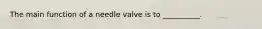 The main function of a needle valve is to __________.