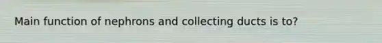 Main function of nephrons and collecting ducts is to?