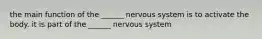 the main function of the ______ nervous system is to activate the body. it is part of the ______ nervous system