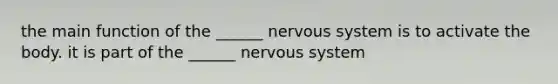 the main function of the ______ nervous system is to activate the body. it is part of the ______ nervous system