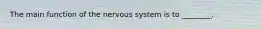 The main function of the nervous system is to ________.
