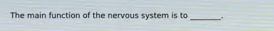 The main function of the nervous system is to ________.
