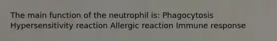 The main function of the neutrophil is: Phagocytosis Hypersensitivity reaction Allergic reaction Immune response