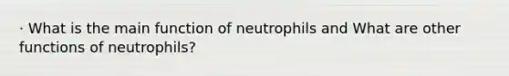 · What is the main function of neutrophils and What are other functions of neutrophils?