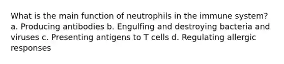 What is the main function of neutrophils in the immune system? a. Producing antibodies b. Engulfing and destroying bacteria and viruses c. Presenting antigens to T cells d. Regulating allergic responses