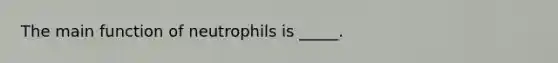 The main function of neutrophils is _____.