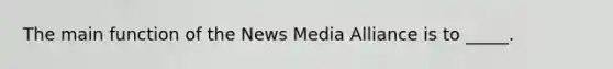 The main function of the News Media Alliance is to _____.