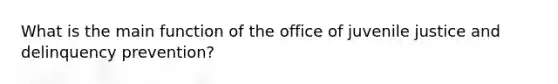 What is the main function of the office of juvenile justice and delinquency prevention?