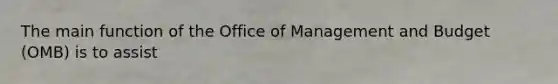 The main function of the Office of Management and Budget (OMB) is to assist