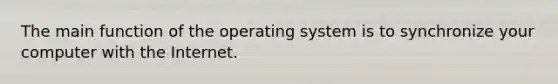 The main function of the operating system is to synchronize your computer with the Internet.