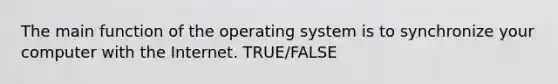 The main function of the operating system is to synchronize your computer with the Internet. TRUE/FALSE