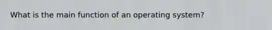 What is the main function of an operating system?