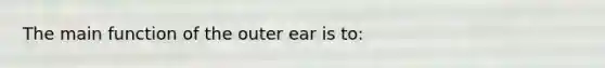 The main function of the outer ear is to: