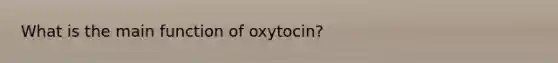 What is the main function of oxytocin?