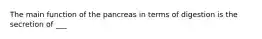 The main function of the pancreas in terms of digestion is the secretion of ___