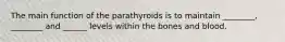 The main function of the parathyroids is to maintain ________, ________ and ______ levels within the bones and blood.