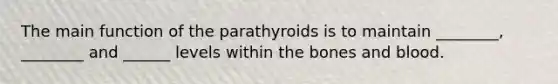 The main function of the parathyroids is to maintain ________, ________ and ______ levels within the bones and blood.