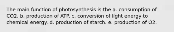 The main function of photosynthesis is the a. consumption of CO2. b. production of ATP. c. conversion of light energy to chemical energy. d. production of starch. e. production of O2.