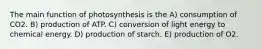 The main function of photosynthesis is the A) consumption of CO2. B) production of ATP. C) conversion of light energy to chemical energy. D) production of starch. E) production of O2.