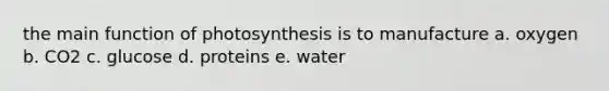 the main function of photosynthesis is to manufacture a. oxygen b. CO2 c. glucose d. proteins e. water