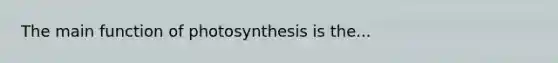 The main function of photosynthesis is the...