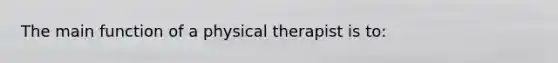 The main function of a physical therapist is to: